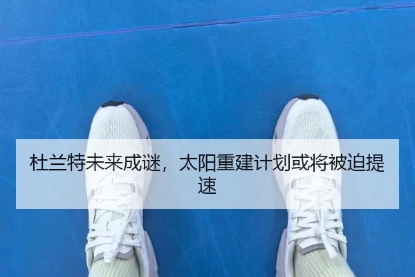 杜兰特未来成谜，太阳重建计划或将被迫提速